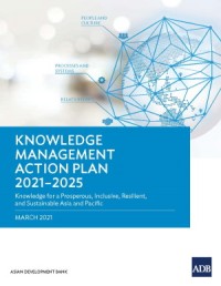 Asian Development Bank: Knowledge Management ACTION PLAN 2021–2025 Knowledge for A Prosperous, Inclusive,  ResilIent, and sustainable Asia and the Pacific